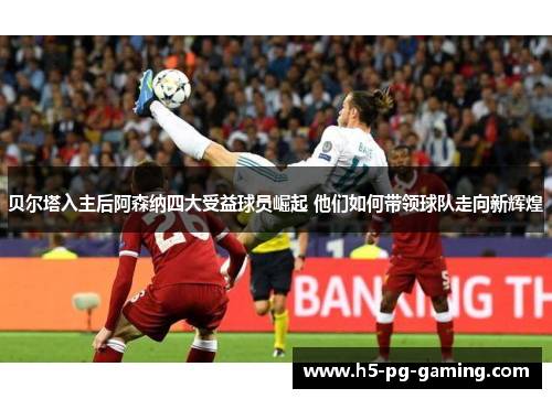 贝尔塔入主后阿森纳四大受益球员崛起 他们如何带领球队走向新辉煌
