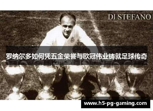 罗纳尔多如何凭五金荣誉与欧冠伟业铸就足球传奇