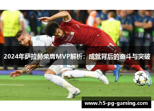 2024年萨拉赫荣膺MVP解析：成就背后的奋斗与突破