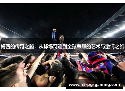 梅西的传奇之路:从球场奇迹到全球荣耀的艺术与激情之旅 梅西的传奇之路:从球场奇迹到全球荣耀的艺术与激情之旅