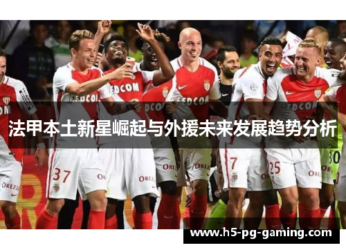法甲本土新星崛起与外援未来发展趋势分析 法甲本土新星崛起与外援未来发展趋势分析