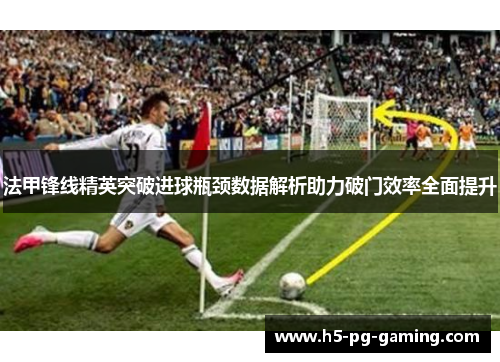 法甲锋线精英突破进球瓶颈数据解析助力破门效率全面提升