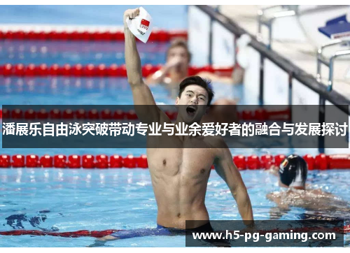 潘展乐自由泳突破带动专业与业余爱好者的融合与发展探讨 潘展乐自由泳突破带动专业与业余爱好者的融合与发展探讨