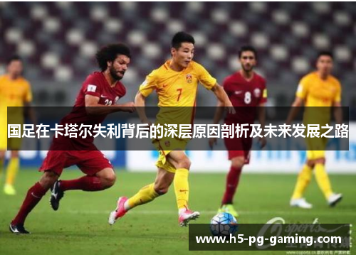 国足在卡塔尔失利背后的深层原因剖析及未来发展之路 国足在卡塔尔失利背后的深层原因剖析及未来发展之路
