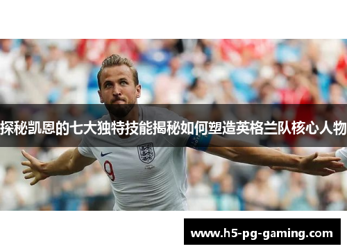 探秘凯恩的七大独特技能揭秘如何塑造英格兰队核心人物 探秘凯恩的七大独特技能揭秘如何塑造英格兰队核心人物