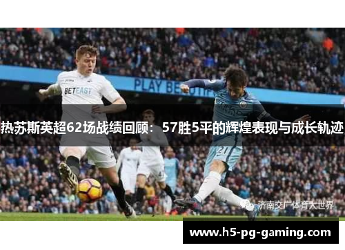 热苏斯英超62场战绩回顾:57胜5平的辉煌表现与成长轨迹 热苏斯英超62场战绩回顾:57胜5平的辉煌表现与成长轨迹