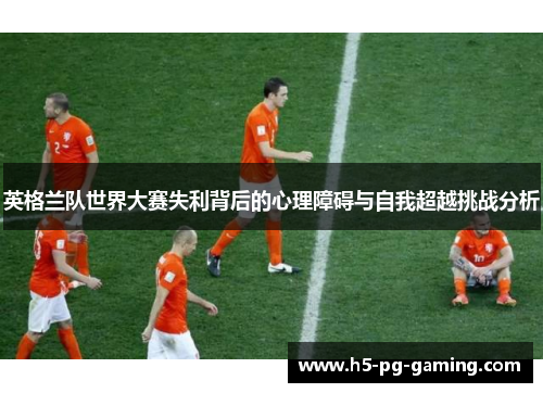 英格兰队世界大赛失利背后的心理障碍与自我超越挑战分析