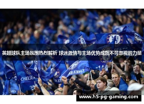 英超球队主场氛围热烈解析 球迷激情与主场优势成就不可忽视的力量