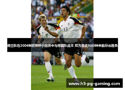 荷兰队在2004年欧洲杯小组赛中与德国队战平 双方鏖战90分钟未能分出胜负