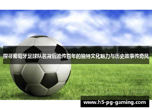 探寻葡萄牙足球队名背后流传百年的独特文化魅力与历史故事传奇风 探寻葡萄牙足球队名背后流传百年的独特文化魅力与历史故事传奇风