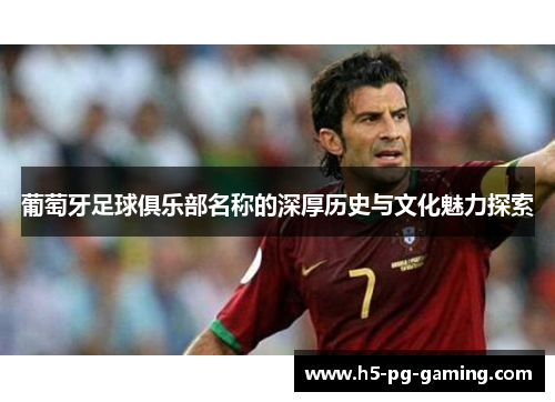 葡萄牙足球俱乐部名称的深厚历史与文化魅力探索 葡萄牙足球俱乐部名称的深厚历史与文化魅力探索