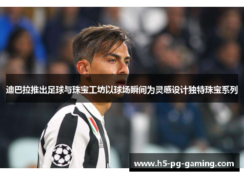 迪巴拉推出足球与珠宝工坊以球场瞬间为灵感设计独特珠宝系列 迪巴拉推出足球与珠宝工坊以球场瞬间为灵感设计独特珠宝系列