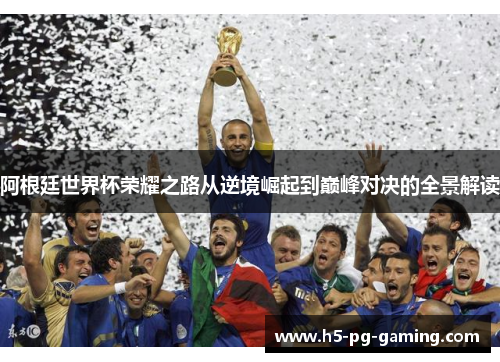 阿根廷世界杯荣耀之路从逆境崛起到巅峰对决的全景解读 阿根廷世界杯荣耀之路从逆境崛起到巅峰对决的全景解读