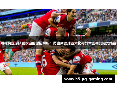 阿森纳足球队受欢迎的原因解析：历史底蕴球迷文化与战术创新的完美结合