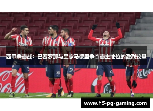 西甲争霸战:巴塞罗那与皇家马德里争夺霸主地位的激烈较量 西甲争霸战:巴塞罗那与皇家马德里争夺霸主地位的激烈较量