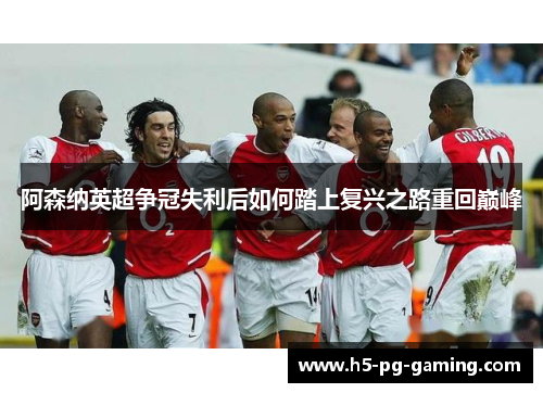 阿森纳英超争冠失利后如何踏上复兴之路重回巅峰