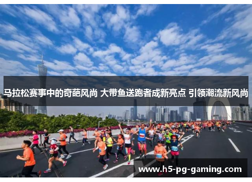 马拉松赛事中的奇葩风尚 大带鱼送跑者成新亮点 引领潮流新风尚