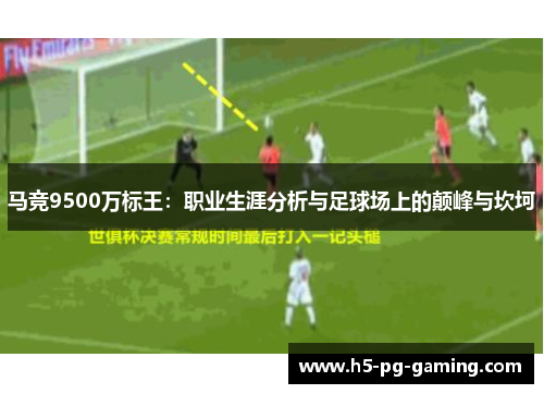 马竞9500万标王:职业生涯分析与足球场上的颠峰与坎坷 马竞9500万标王:职业生涯分析与足球场上的颠峰与坎坷