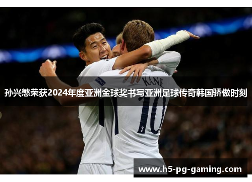 孙兴慜荣获2024年度亚洲金球奖书写亚洲足球传奇韩国骄傲时刻 孙兴慜荣获2024年度亚洲金球奖书写亚洲足球传奇韩国骄傲时刻
