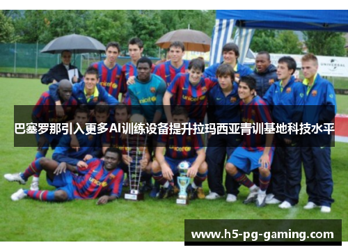 巴塞罗那引入更多AI训练设备提升拉玛西亚青训基地科技水平