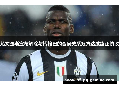 尤文图斯宣布解除与博格巴的合同关系双方达成终止协议 尤文图斯宣布解除与博格巴的合同关系双方达成终止协议