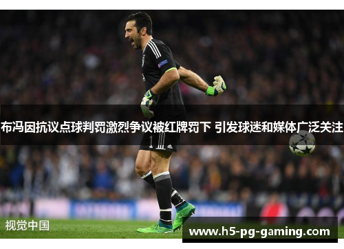 布冯因抗议点球判罚激烈争议被红牌罚下 引发球迷和媒体广泛关注
