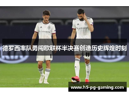 德罗西率队勇闯欧联杯半决赛创造历史辉煌时刻