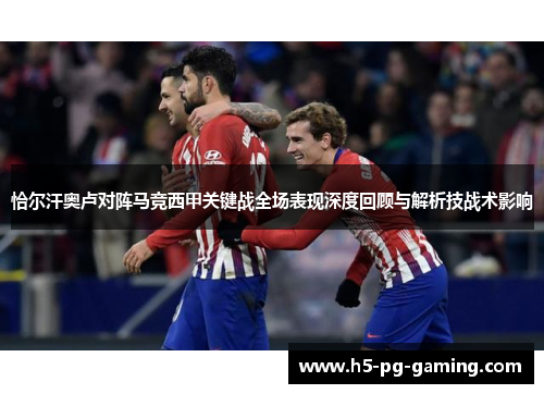 恰尔汗奥卢对阵马竞西甲关键战全场表现深度回顾与解析技战术影响 恰尔汗奥卢对阵马竞西甲关键战全场表现深度回顾与解析技战术影响