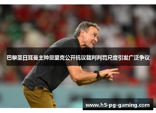 巴黎圣日耳曼主帅恩里克公开抗议裁判判罚尺度引发广泛争议