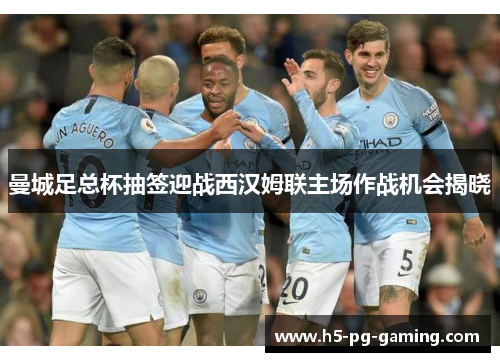 曼城足总杯抽签迎战西汉姆联主场作战机会揭晓 曼城足总杯抽签迎战西汉姆联主场作战机会揭晓