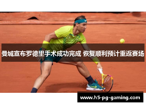 曼城宣布罗德里手术成功完成 恢复顺利预计重返赛场 曼城宣布罗德里手术成功完成 恢复顺利预计重返赛场