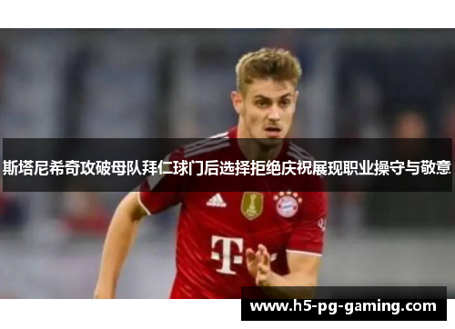 斯塔尼希奇攻破母队拜仁球门后选择拒绝庆祝展现职业操守与敬意 斯塔尼希奇攻破母队拜仁球门后选择拒绝庆祝展现职业操守与敬意