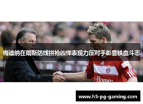 梅迪纳在朗斯防线拼抢凶悍表现力压对手彰显铁血斗志