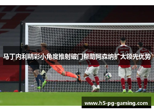 马丁内利精彩小角度推射破门帮助阿森纳扩大领先优势
