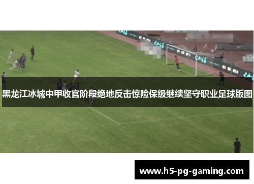 黑龙江冰城中甲收官阶段绝地反击惊险保级继续坚守职业足球版图 黑龙江冰城中甲收官阶段绝地反击惊险保级继续坚守职业足球版图