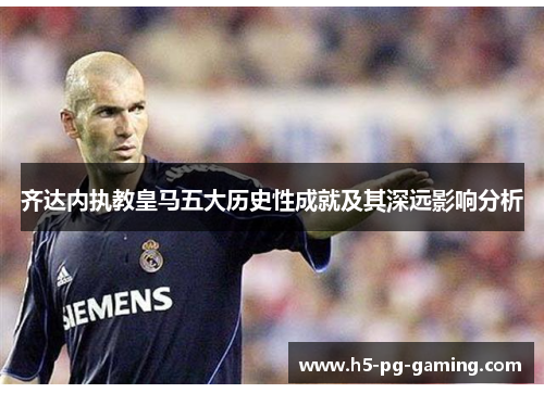 齐达内执教皇马五大历史性成就及其深远影响分析