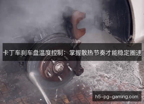 卡丁车刹车盘温度控制：掌握散热节奏才能稳定圈速