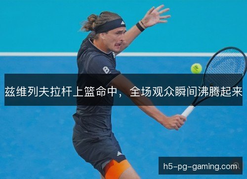 兹维列夫拉杆上篮命中,全场观众瞬间沸腾起来 兹维列夫拉杆上篮命中,全场观众瞬间沸腾起来