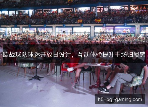 欧战球队球迷开放日设计，互动体验提升主场归属感