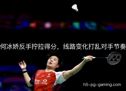 何冰娇反手拧拉得分,线路变化打乱对手节奏 何冰娇反手拧拉得分,线路变化打乱对手节奏
