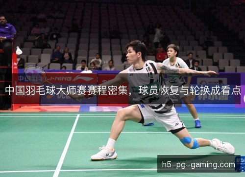 中国羽毛球大师赛赛程密集,球员恢复与轮换成看点 中国羽毛球大师赛赛程密集,球员恢复与轮换成看点