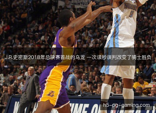 J.R.史密斯2018年总决赛首战的乌龙 一次读秒误判改变了骑士胜负