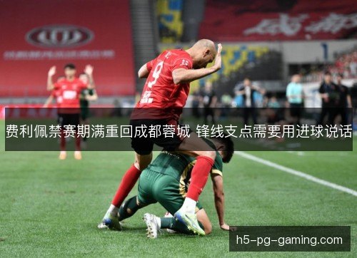 费利佩禁赛期满重回成都蓉城 锋线支点需要用进球说话